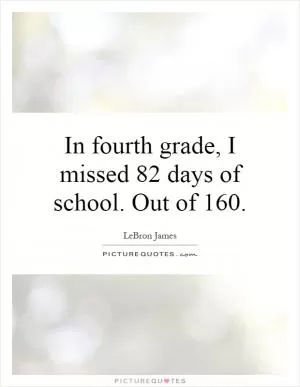 In fourth grade, I missed 82 days of school. Out of 160 Picture Quote #1