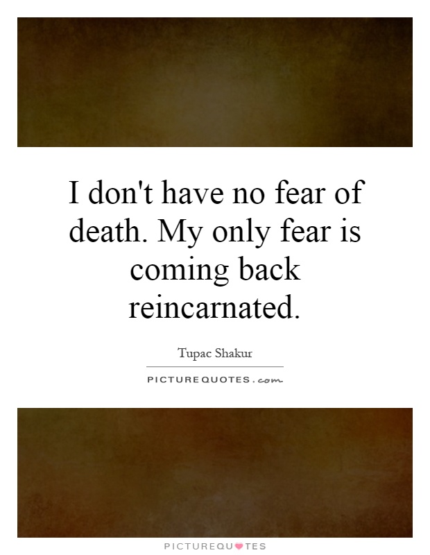 I don't have no fear of death. My only fear is coming back reincarnated Picture Quote #1