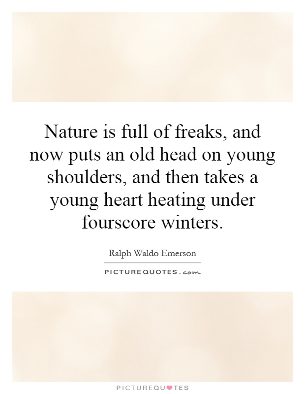 Nature is full of freaks, and now puts an old head on young shoulders, and then takes a young heart heating under fourscore winters Picture Quote #1