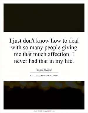 I just don't know how to deal with so many people giving me that much affection. I never had that in my life Picture Quote #1