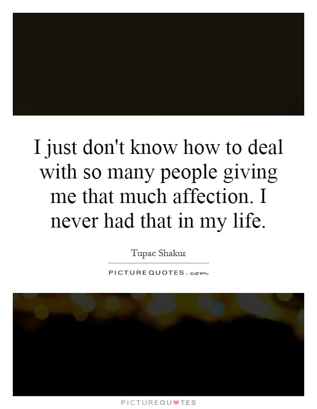 I just don't know how to deal with so many people giving me that much affection. I never had that in my life Picture Quote #1