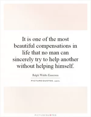 It is one of the most beautiful compensations in life that no man can sincerely try to help another without helping himself Picture Quote #1