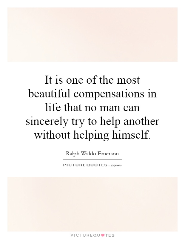 It is one of the most beautiful compensations in life that no man can sincerely try to help another without helping himself Picture Quote #1