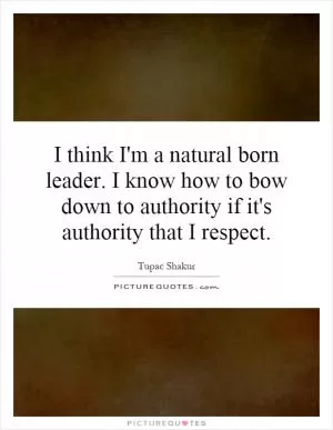 I think I'm a natural born leader. I know how to bow down to authority if it's authority that I respect Picture Quote #1