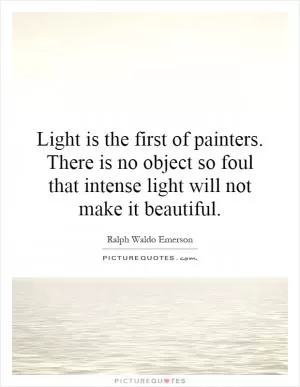 Light is the first of painters. There is no object so foul that intense light will not make it beautiful Picture Quote #1