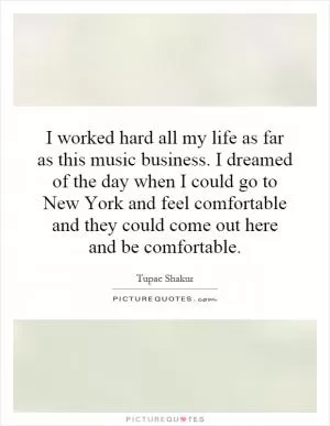 I worked hard all my life as far as this music business. I dreamed of the day when I could go to New York and feel comfortable and they could come out here and be comfortable Picture Quote #1