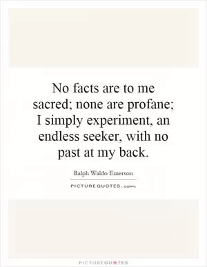 No facts are to me sacred; none are profane; I simply experiment, an endless seeker, with no past at my back Picture Quote #1