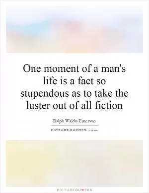 One moment of a man's life is a fact so stupendous as to take the luster out of all fiction Picture Quote #1