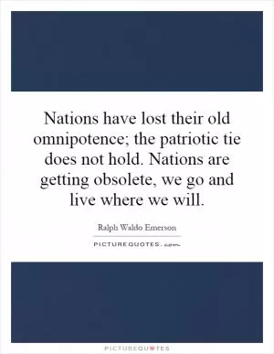 Nations have lost their old omnipotence; the patriotic tie does not hold. Nations are getting obsolete, we go and live where we will Picture Quote #1