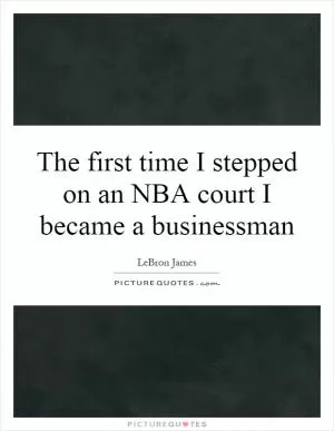 The first time I stepped on an NBA court I became a businessman Picture Quote #1