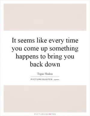 It seems like every time you come up something happens to bring you back down Picture Quote #1