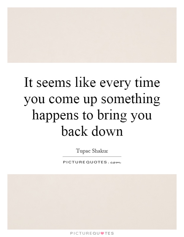 It seems like every time you come up something happens to bring you back down Picture Quote #1