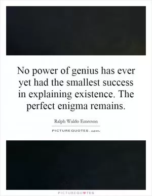 No power of genius has ever yet had the smallest success in explaining existence. The perfect enigma remains Picture Quote #1