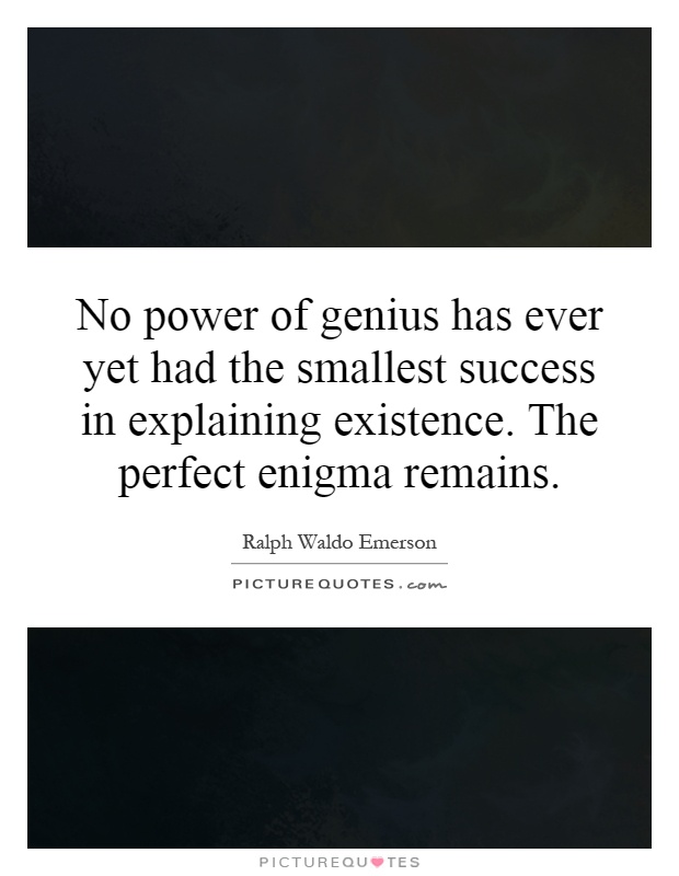 No power of genius has ever yet had the smallest success in explaining existence. The perfect enigma remains Picture Quote #1