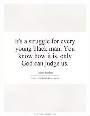 It's a struggle for every young black man. You know how it is, only God can judge us Picture Quote #1