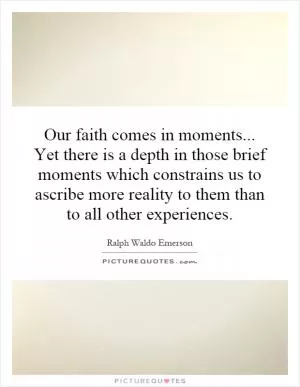 Our faith comes in moments... Yet there is a depth in those brief moments which constrains us to ascribe more reality to them than to all other experiences Picture Quote #1