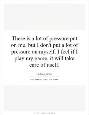 There is a lot of pressure put on me, but I don't put a lot of pressure on myself. I feel if I play my game, it will take care of itself Picture Quote #1