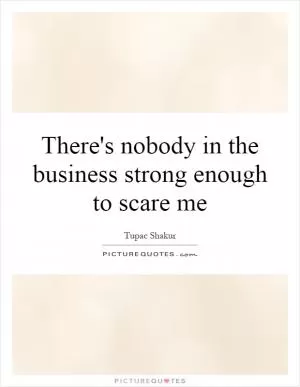 There's nobody in the business strong enough to scare me Picture Quote #1