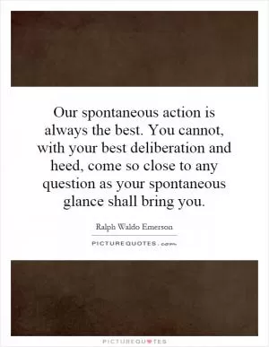 Our spontaneous action is always the best. You cannot, with your best deliberation and heed, come so close to any question as your spontaneous glance shall bring you Picture Quote #1