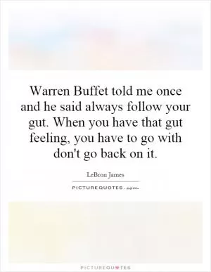 Warren Buffet told me once and he said always follow your gut. When you have that gut feeling, you have to go with don't go back on it Picture Quote #1