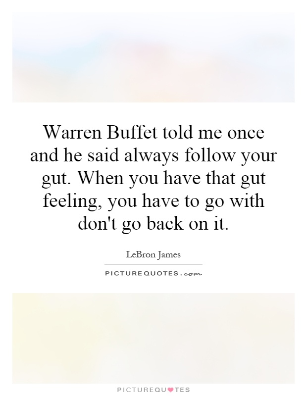 Warren Buffet told me once and he said always follow your gut. When you have that gut feeling, you have to go with don't go back on it Picture Quote #1