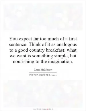 You expect far too much of a first sentence. Think of it as analogous to a good country breakfast: what we want is something simple, but nourishing to the imagination Picture Quote #1