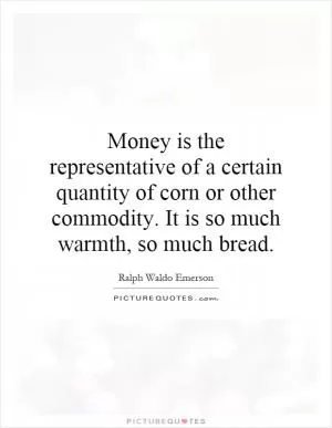 Money is the representative of a certain quantity of corn or other commodity. It is so much warmth, so much bread Picture Quote #1