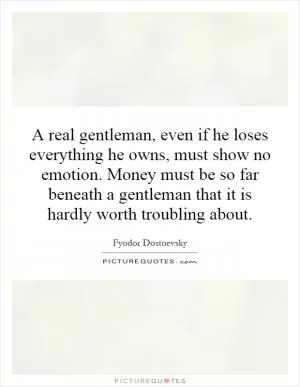 A real gentleman, even if he loses everything he owns, must show no emotion. Money must be so far beneath a gentleman that it is hardly worth troubling about Picture Quote #1
