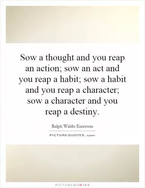 Sow a thought and you reap an action; sow an act and you reap a habit; sow a habit and you reap a character; sow a character and you reap a destiny Picture Quote #1