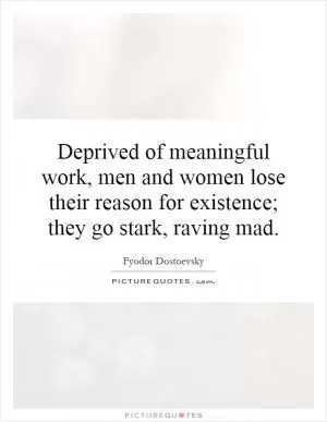 Deprived of meaningful work, men and women lose their reason for existence; they go stark, raving mad Picture Quote #1