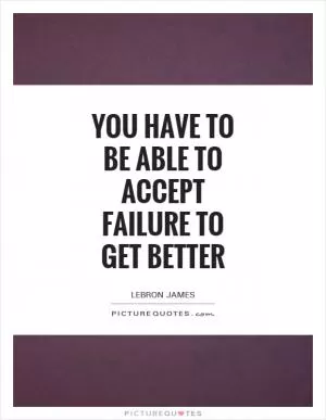 You have to be able to accept failure to get better Picture Quote #1