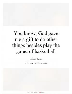 You know, God gave me a gift to do other things besides play the game of basketball Picture Quote #1