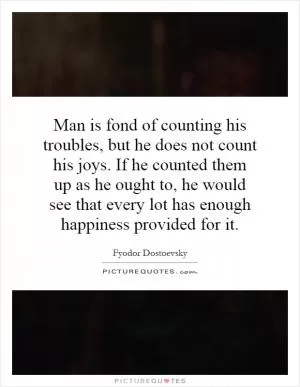 Man is fond of counting his troubles, but he does not count his joys. If he counted them up as he ought to, he would see that every lot has enough happiness provided for it Picture Quote #1
