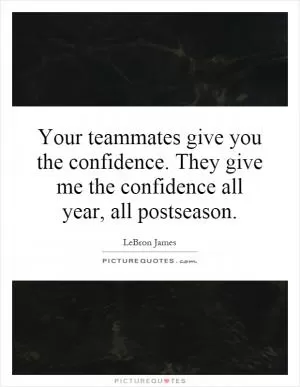 Your teammates give you the confidence. They give me the confidence all year, all postseason Picture Quote #1