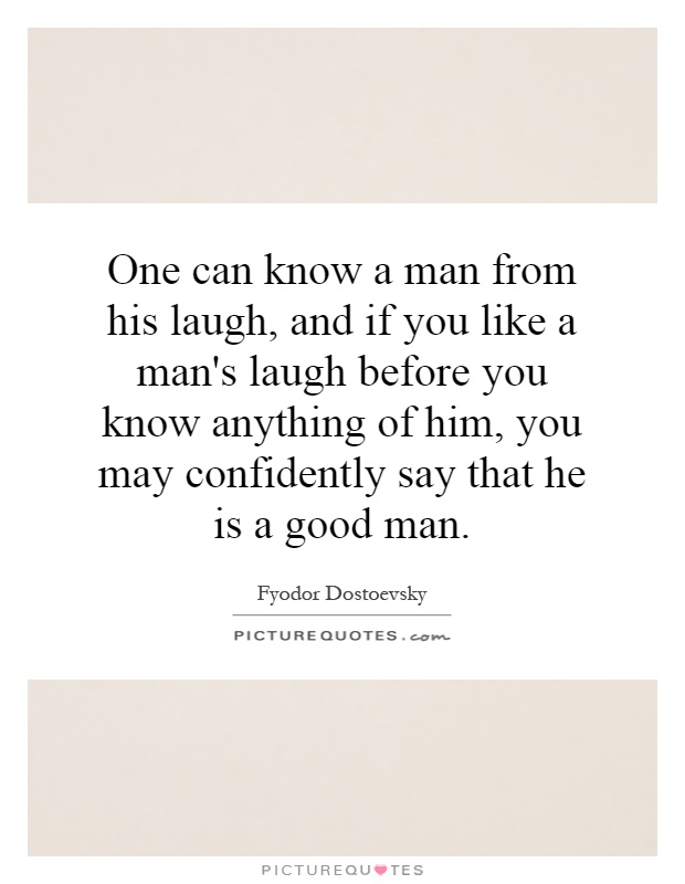 One can know a man from his laugh, and if you like a man's laugh before you know anything of him, you may confidently say that he is a good man Picture Quote #1