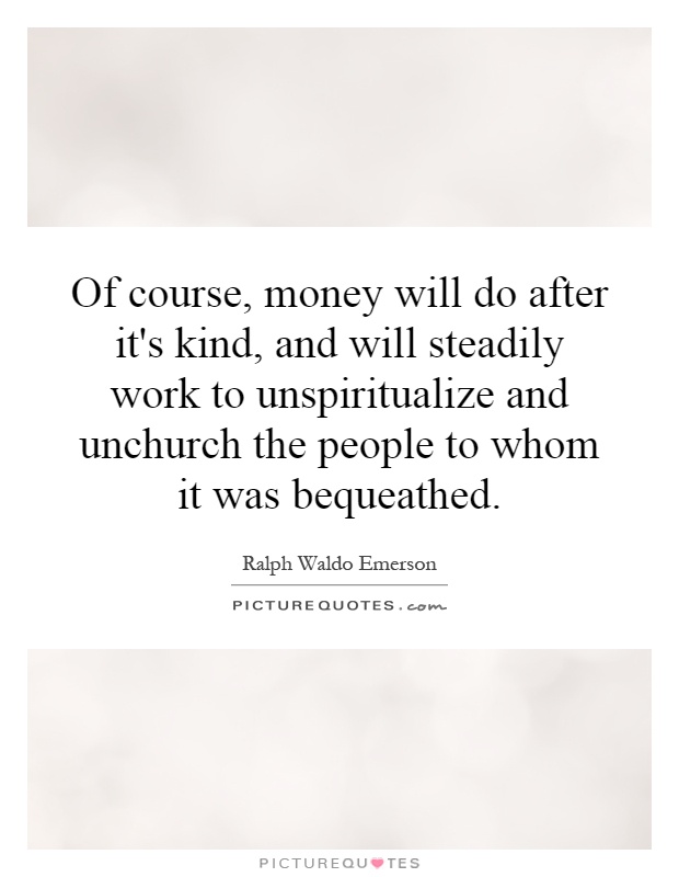 Of course, money will do after it's kind, and will steadily work to unspiritualize and unchurch the people to whom it was bequeathed Picture Quote #1