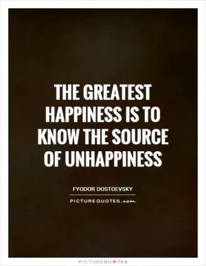 The greatest happiness is to know the source of unhappiness Picture Quote #1