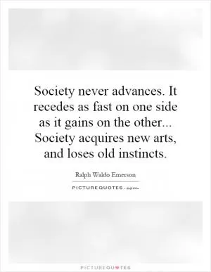 Society never advances. It recedes as fast on one side as it gains on the other... Society acquires new arts, and loses old instincts Picture Quote #1