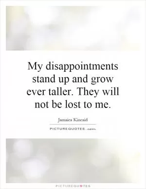 My disappointments stand up and grow ever taller. They will not be lost to me Picture Quote #1