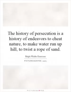The history of persecution is a history of endeavors to cheat nature, to make water run up hill, to twist a rope of sand Picture Quote #1
