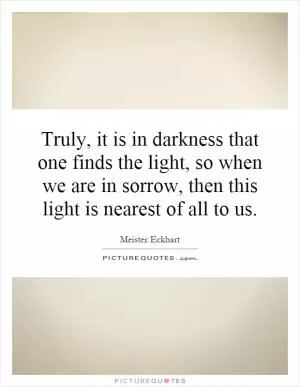 Truly, it is in darkness that one finds the light, so when we are in sorrow, then this light is nearest of all to us Picture Quote #1