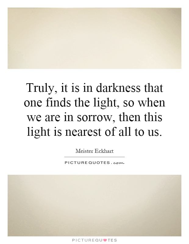 Truly, it is in darkness that one finds the light, so when we are in sorrow, then this light is nearest of all to us Picture Quote #1