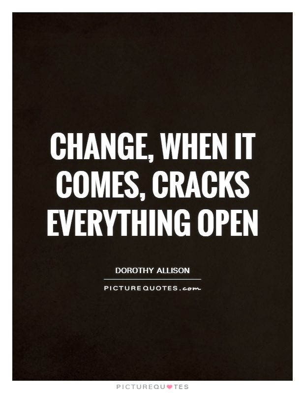 Change, when it comes, cracks everything open Picture Quote #1