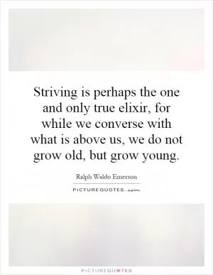 Striving is perhaps the one and only true elixir, for while we converse with what is above us, we do not grow old, but grow young Picture Quote #1