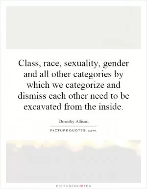 Class, race, sexuality, gender and all other categories by which we categorize and dismiss each other need to be excavated from the inside Picture Quote #1