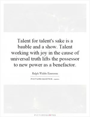 Talent for talent's sake is a bauble and a show. Talent working with joy in the cause of universal truth lifts the possessor to new power as a benefactor Picture Quote #1