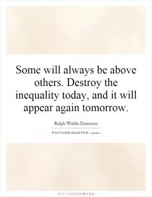 Some will always be above others. Destroy the inequality today, and it will appear again tomorrow Picture Quote #1