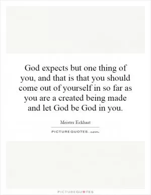 God expects but one thing of you, and that is that you should come out of yourself in so far as you are a created being made and let God be God in you Picture Quote #1
