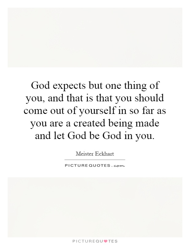 God expects but one thing of you, and that is that you should come out of yourself in so far as you are a created being made and let God be God in you Picture Quote #1