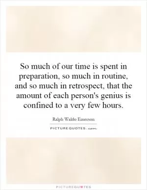 So much of our time is spent in preparation, so much in routine, and so much in retrospect, that the amount of each person's genius is confined to a very few hours Picture Quote #1